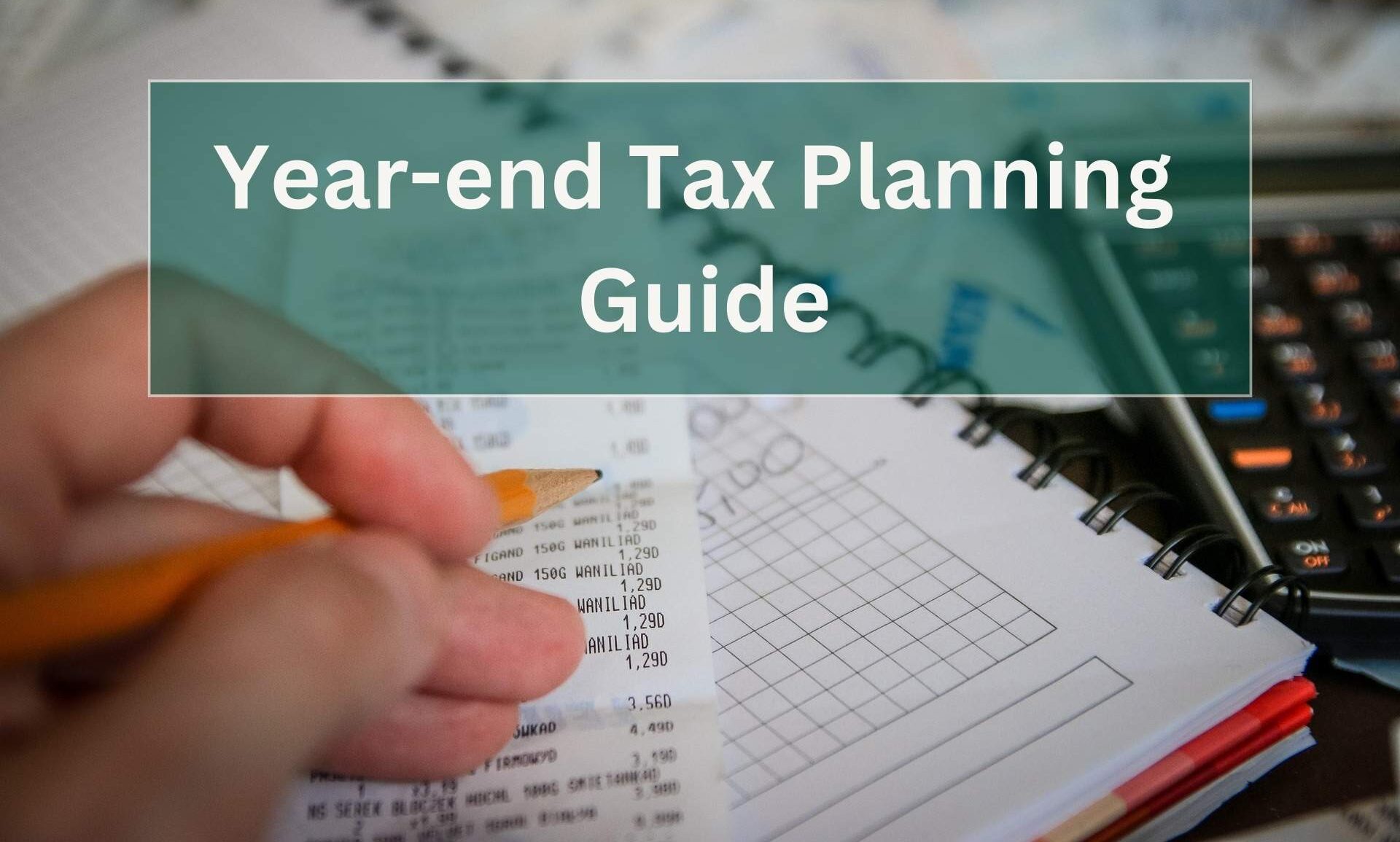Year-end Tax Planning Guide with a hand holding a pencil looking through receipts and calculating for taxes